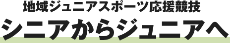 地域ジュニアスポーツ応援競技シニアからジュニアへ